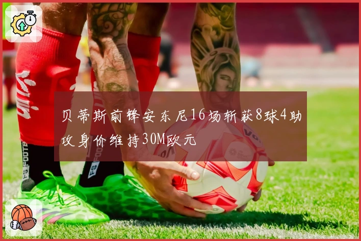 贝蒂斯前锋安东尼16场斩获8球4助攻身价维持30M欧元