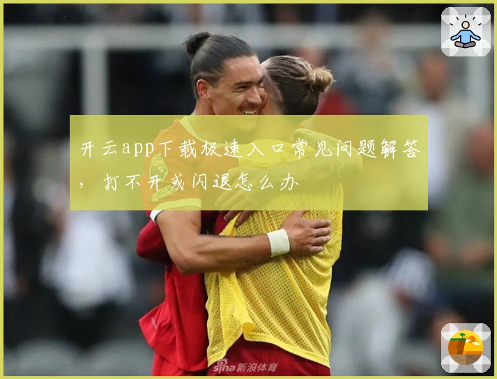 开云app下载极速入口常见问题解答，打不开或闪退怎么办