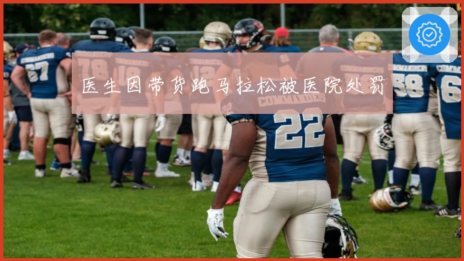 医生因带货跑马拉松被医院处罚