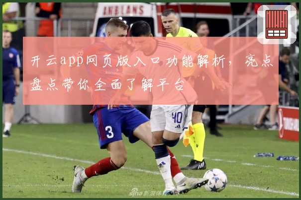 开云app网页版入口功能解析，亮点盘点带你全面了解平台