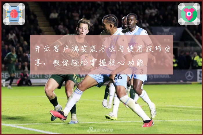 开云客户端安装方法与使用技巧分享，教你轻松掌握核心功能