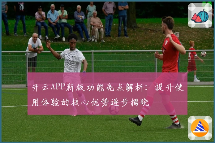 开云APP新版功能亮点解析：提升使用体验的核心优势逐步揭晓