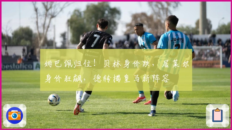 姆巴佩归位！贝林身价跌，居莱尔身价狂飙，德转揭皇马新阵容