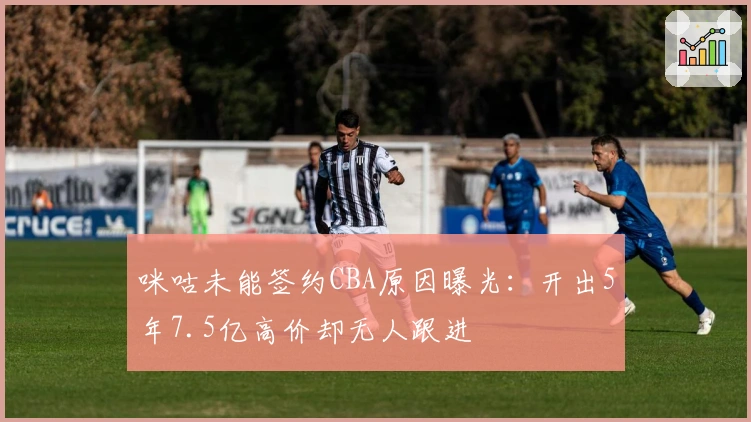 咪咕未能签约CBA原因曝光：开出5年7.5亿高价却无人跟进