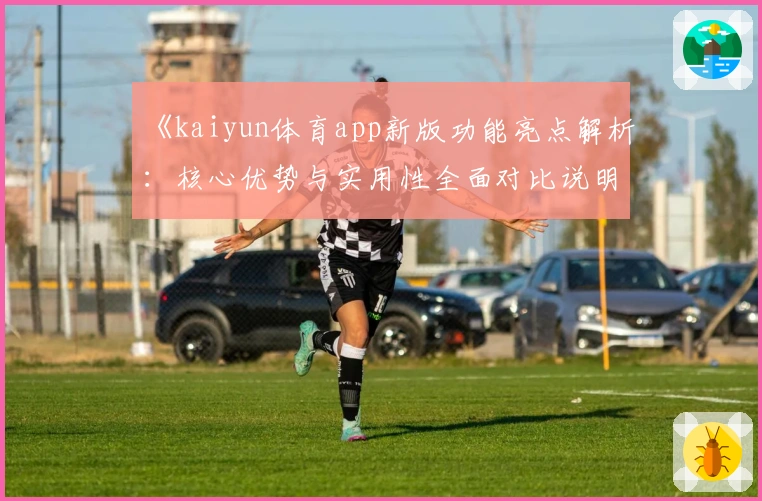 《kaiyun体育app新版功能亮点解析：核心优势与实用性全面对比说明》