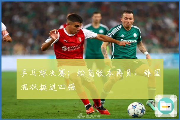 乒乓球决赛：松岛张本再负，韩国混双挺进四强