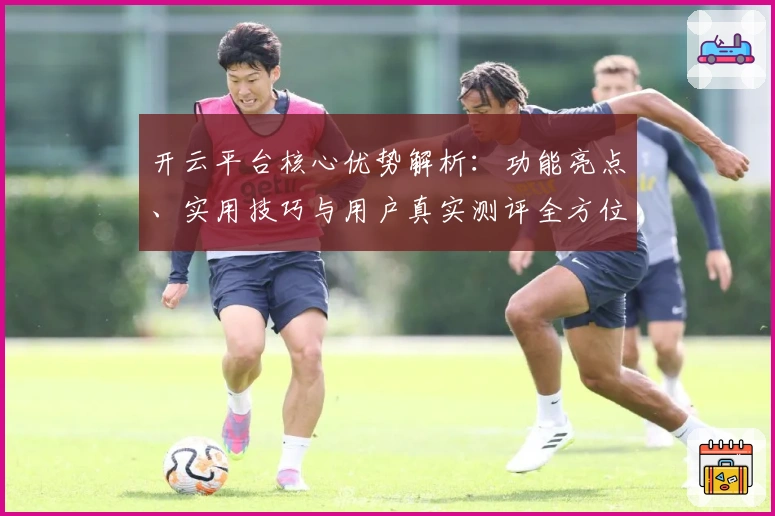 开云平台核心优势解析:功能亮点、实用技巧与用户真实测评全方位解读