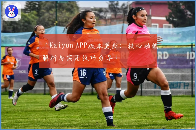 「Kaiyun APP版本更新：核心功能解析与实用技巧分享」