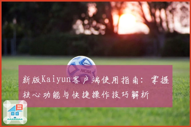 新版Kaiyun客户端使用指南：掌握核心功能与快捷操作技巧解析