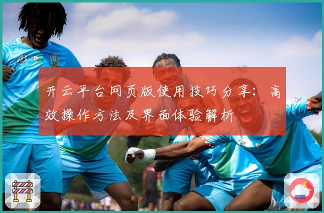 开云平台网页版使用技巧分享：高效操作方法及界面体验解析
