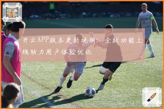 开云APP版本更新说明：全新功能上线助力用户体验优化