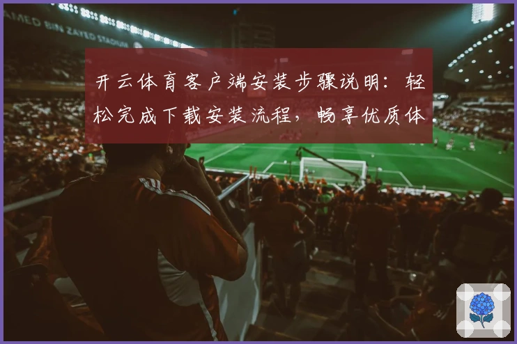 开云体育客户端安装步骤说明：轻松完成下载安装流程，畅享优质体育服务体验