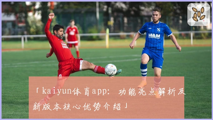 「kaiyun体育app：功能亮点解析及新版本核心优势介绍」