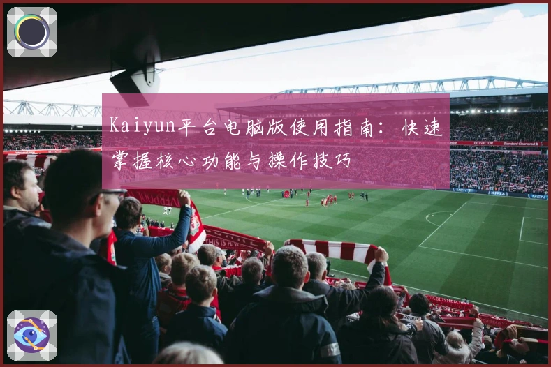 Kaiyun平台电脑版使用指南：快速掌握核心功能与操作技巧