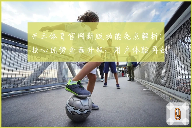 开云体育官网新版功能亮点解析：核心优势全面升级，用户体验再创新高