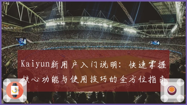 Kaiyun新用户入门说明：快速掌握核心功能与使用技巧的全方位指南