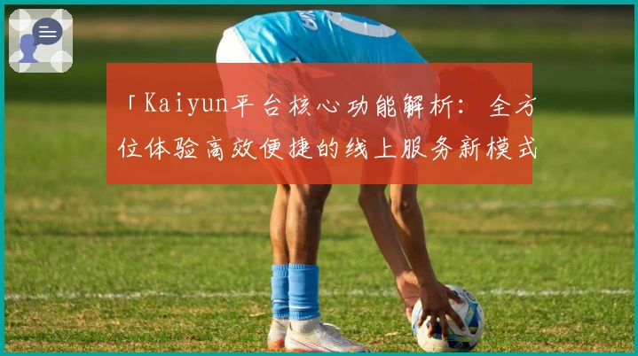 「Kaiyun平台核心功能解析：全方位体验高效便捷的线上服务新模式」