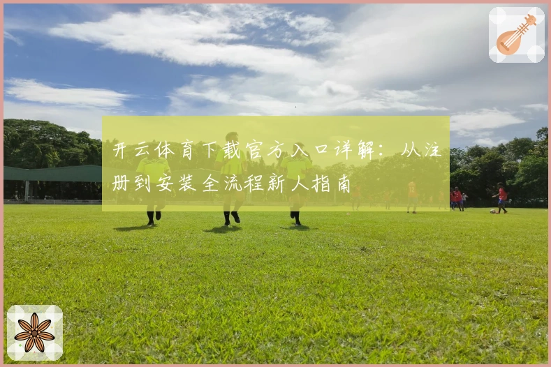 开云体育下载官方入口详解：从注册到安装全流程新人指南