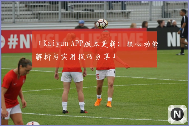 「Kaiyun APP版本更新：核心功能解析与实用技巧分享」