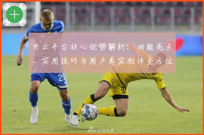 开云平台核心优势解析：功能亮点、实用技巧与用户真实测评全方位解读