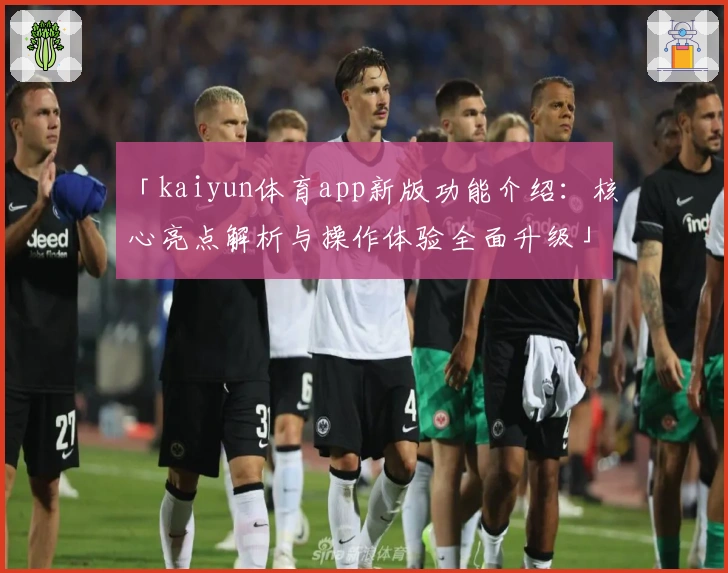 「kaiyun体育app新版功能介绍：核心亮点解析与操作体验全面升级」