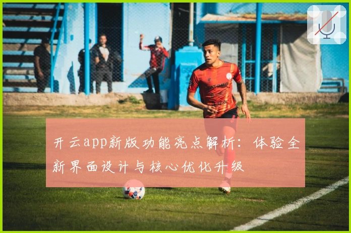 开云app新版功能亮点解析：体验全新界面设计与核心优化升级