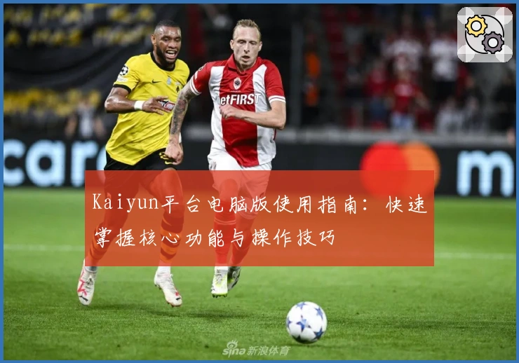 Kaiyun平台电脑版使用指南：快速掌握核心功能与操作技巧