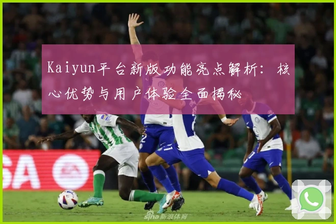Kaiyun平台新版功能亮点解析：核心优势与用户体验全面揭秘