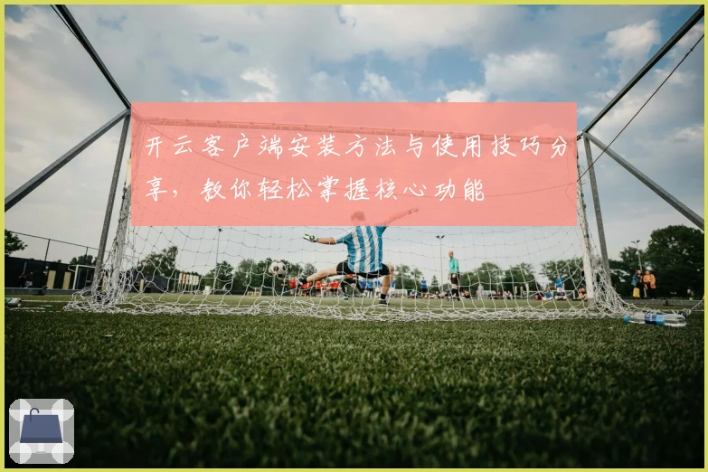 开云客户端安装方法与使用技巧分享，教你轻松掌握核心功能