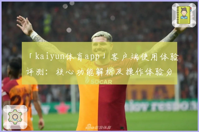「kaiyun体育app」客户端使用体验评测：核心功能解析及操作体验分享