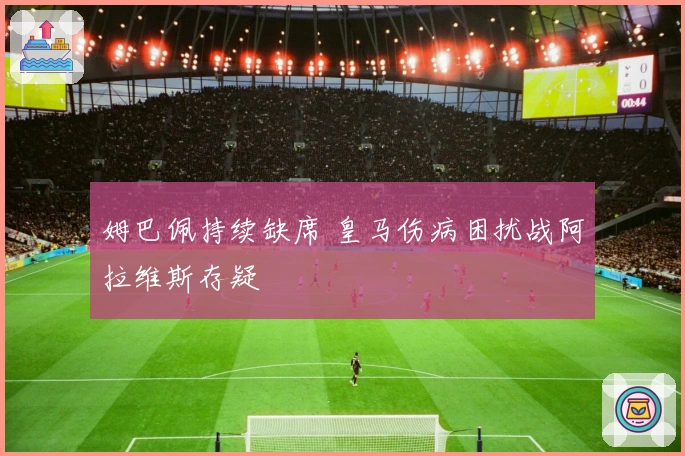 姆巴佩持续缺席 皇马伤病困扰战阿拉维斯存疑