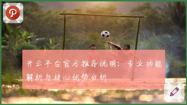 开云平台官方推荐说明：专业功能解析与核心优势分析