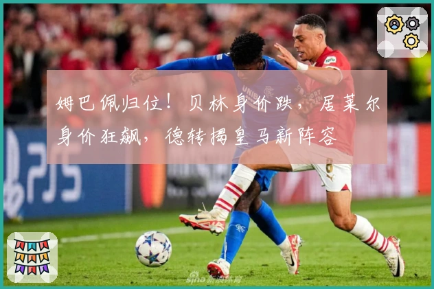 姆巴佩归位！贝林身价跌，居莱尔身价狂飙，德转揭皇马新阵容