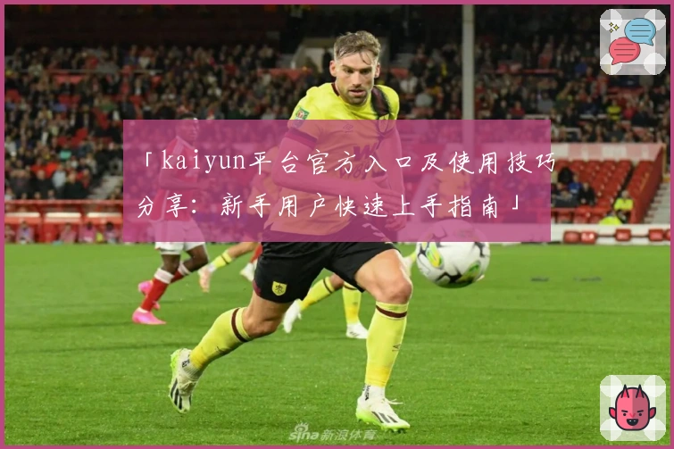 「kaiyun平台官方入口及使用技巧分享：新手用户快速上手指南」