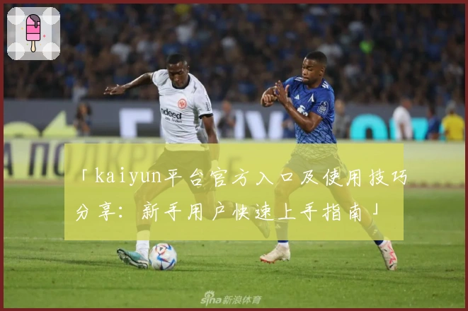 「kaiyun平台官方入口及使用技巧分享:新手用户快速上手指南」