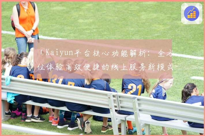 「Kaiyun平台核心功能解析：全方位体验高效便捷的线上服务新模式」