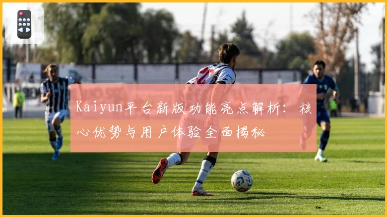 Kaiyun平台新版功能亮点解析：核心优势与用户体验全面揭秘