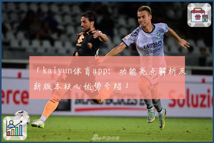 「kaiyun体育app：功能亮点解析及新版本核心优势介绍」
